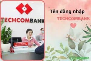 Tên đăng nhập Techcombank là gì? Cách tra cứu tên đăng nhập Techcombank dễ dàng nhất