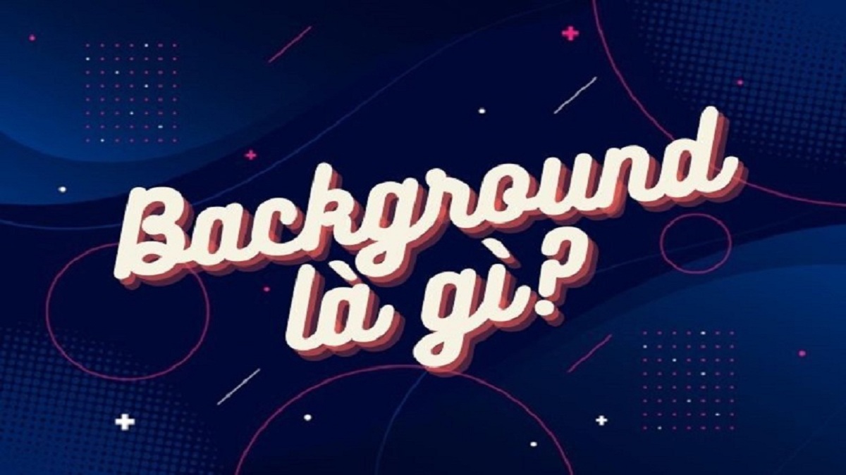 Background là gì? Tác dụng của background trong các lĩnh vực