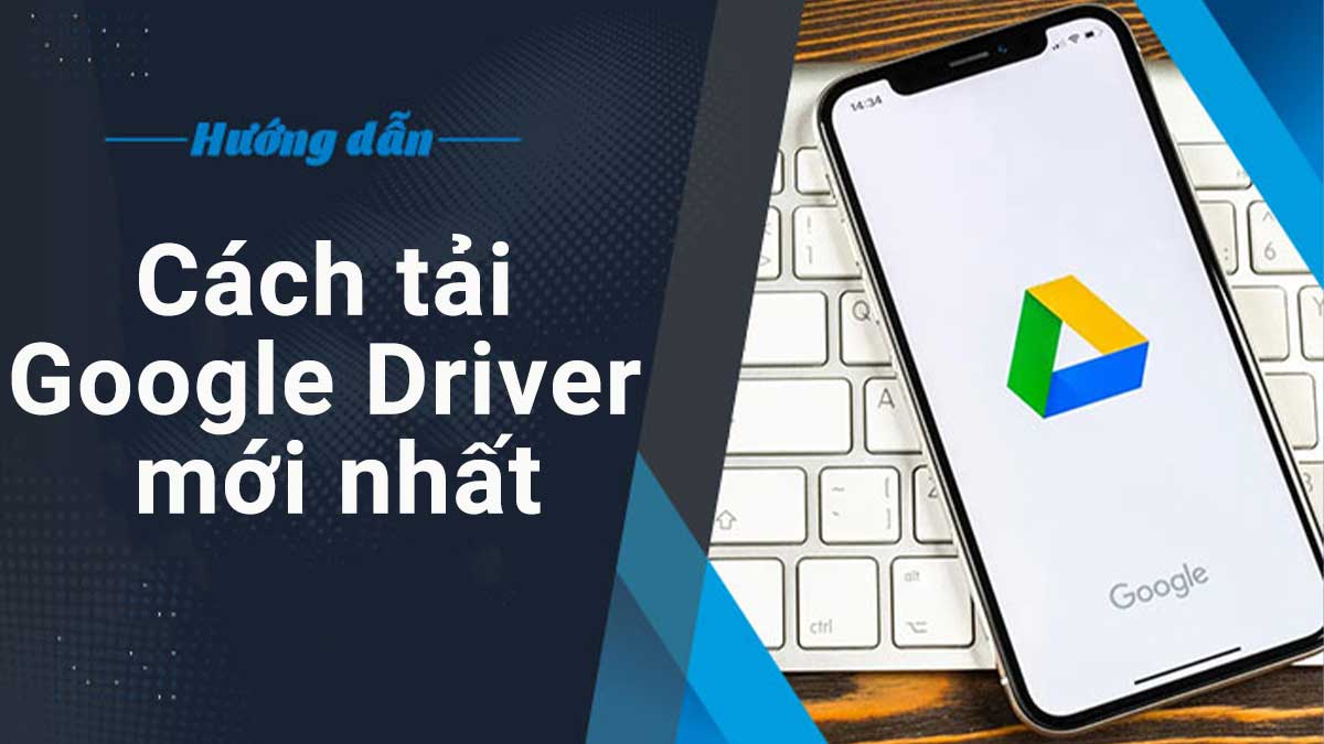 Cách tải Google drive cho máy tính, điện thoại mới nhất 2026