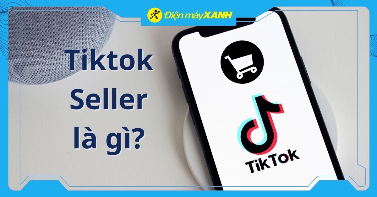 TikTok Seller là gì? Cách đăng ký & kinh doanh hiệu quả 2026